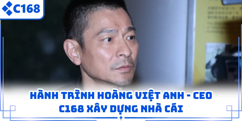 Hành trình Hoàng Việt Anh - CEO C168 xây dựng nhà cái
